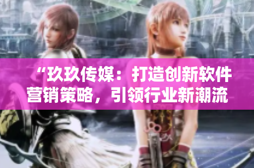 “玖玖传媒：打造创新软件营销策略，引领行业新潮流”