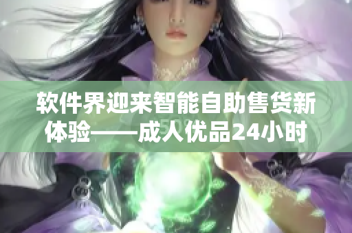 软件界迎来智能自助售货新体验——成人优品24小时自助售货店