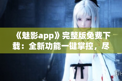 《魅影app》完整版免费下载:全新功能一键掌控,尽享高效软件! 《魅影app》完整版免费下载:全新功能一键掌控,尽享高效软件!