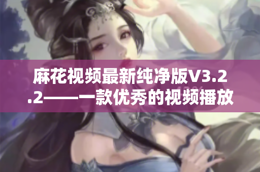 麻花视频最新纯净版V3.2.2——一款优秀的视频播放软件
