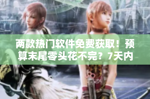 两款热门软件免费获取！预算末尾零头花不完？7天内到手！