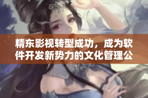 精东影视转型成功，成为软件开发新势力的文化管理公司