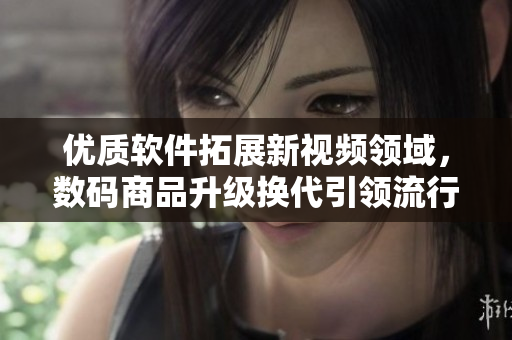 优质软件拓展新视频领域，数码商品升级换代引领流行趋势