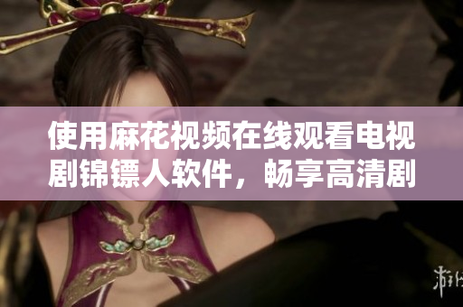 使用麻花视频在线观看电视剧锦镖人软件，畅享高清剧集体验