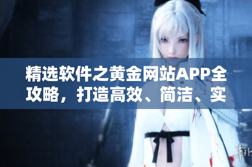 精选软件之黄金网站APP全攻略，打造高效、简洁、实用的软件应用！