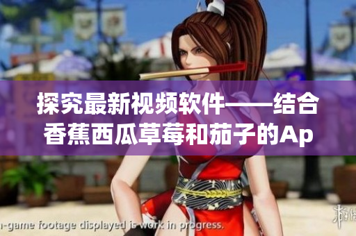 探究最新视频软件——结合香蕉西瓜草莓和茄子的App推荐