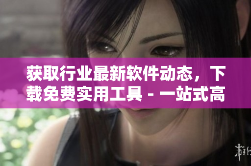 获取行业最新软件动态，下载免费实用工具 - 一站式高效软件平台
