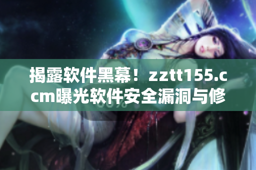 揭露软件黑幕！zztt155.ccm曝光软件安全漏洞与修复方法