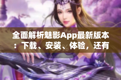 全面解析魅影App最新版本：下载、安装、体验，还有哪些好玩的功能？