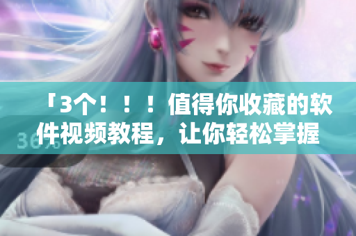 「3个！！！值得你收藏的软件视频教程，让你轻松掌握软件技巧！」