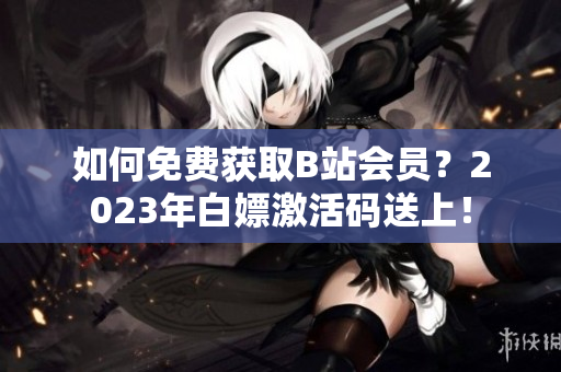 如何免费获取B站会员？2023年白嫖激活码送上！