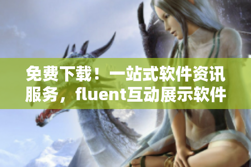 免费下载！一站式软件资讯服务，fluent互动展示软件重磅更新！