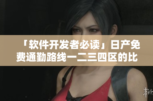 「软件开发者必读」日产免费通勤路线一二三四区的比较分析