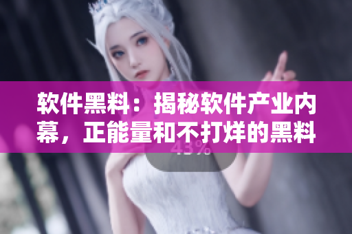 软件黑料：揭秘软件产业内幕，正能量和不打烊的黑料！