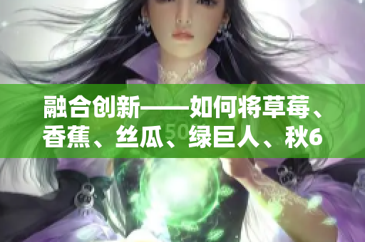 融合创新——如何将草莓、香蕉、丝瓜、绿巨人、秋6无缝整合到软件开发中