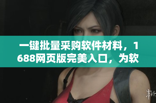 一键批量采购软件材料，1688网页版完美入口，为软件开发者省时省力