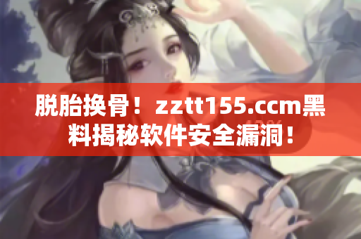 脱胎换骨！zztt155.ccm黑料揭秘软件安全漏洞！