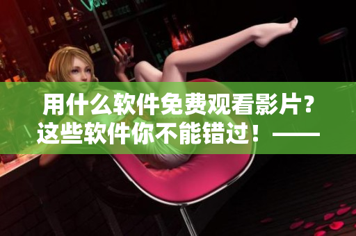 用什么软件免费观看影片？这些软件你不能错过！——一份挑选的软件清单