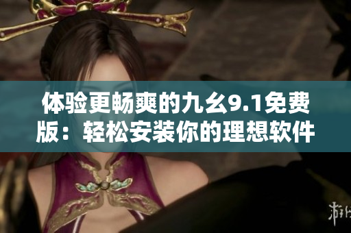 体验更畅爽的九幺9.1免费版:轻松安装你的理想软件 体验更畅爽的九幺9.1免费版:轻松安装你的理想软件