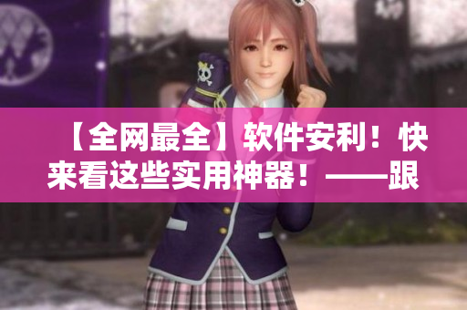 【全网最全】软件安利！快来看这些实用神器！——跟软件相关的文章