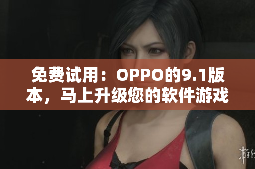 免费试用：OPPO的9.1版本，马上升级您的软件游戏体验
