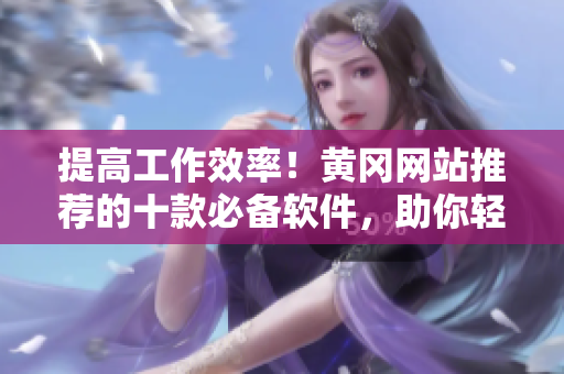 提高工作效率！黄冈网站推荐的十款必备软件，助你轻松驾驭工作生活