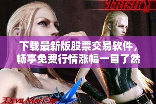 下载最新版股票交易软件，畅享免费行情涨幅一目了然！