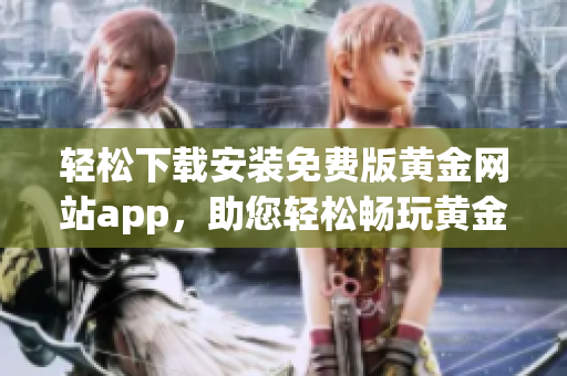 轻松下载安装免费版黄金网站app，助您轻松畅玩黄金投资世界