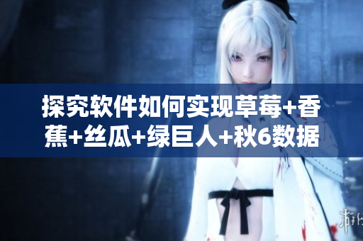 探究软件如何实现草莓+香蕉+丝瓜+绿巨人+秋6数据处理与应用