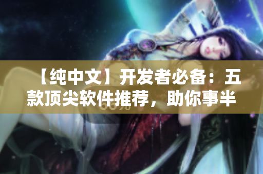 【纯中文】开发者必备：五款顶尖软件推荐，助你事半功倍！
