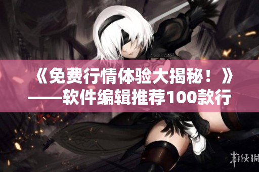 《免费行情体验大揭秘！》——软件编辑推荐100款行情软件资源下载