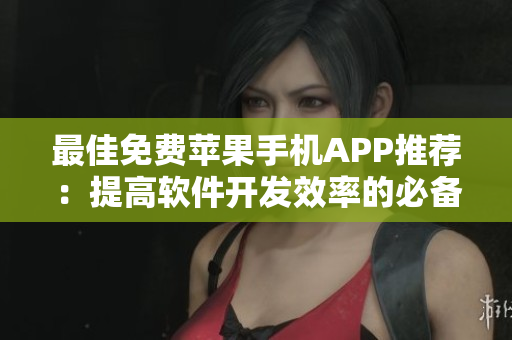 最佳免费苹果手机APP推荐：提高软件开发效率的必备神器