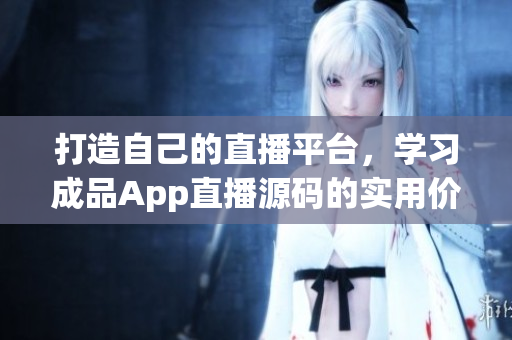 打造自己的直播平台，学习成品App直播源码的实用价值