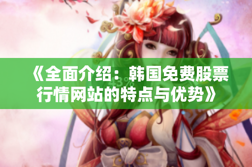 《全面介绍：韩国免费股票行情网站的特点与优势》