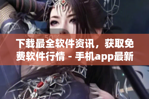 下载最全软件资讯，获取免费软件行情 - 手机app最新版免费下载
