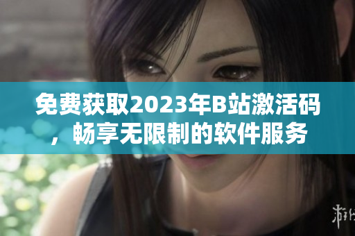 免费获取2023年B站激活码，畅享无限制的软件服务