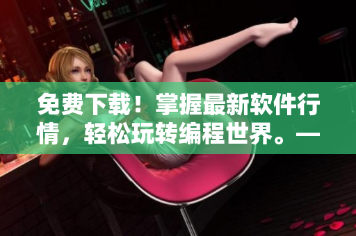 免费下载！掌握最新软件行情，轻松玩转编程世界。——优选100款软件排行榜