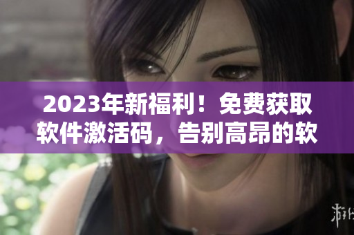 2023年新福利！免费获取软件激活码，告别高昂的软件费用！