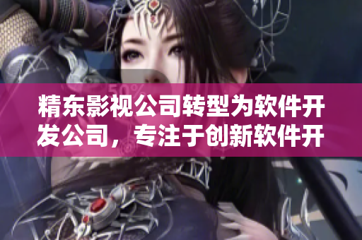 精东影视公司转型为软件开发公司，专注于创新软件开发！