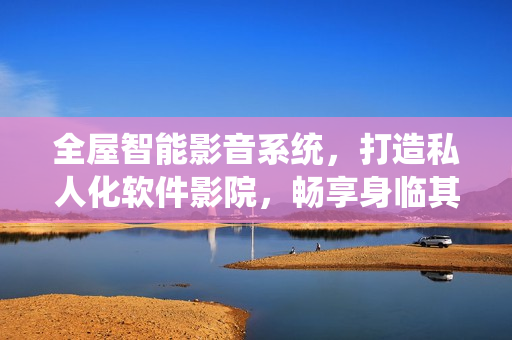 全屋智能影音系统，打造私人化软件影院，畅享身临其境的视听体验！