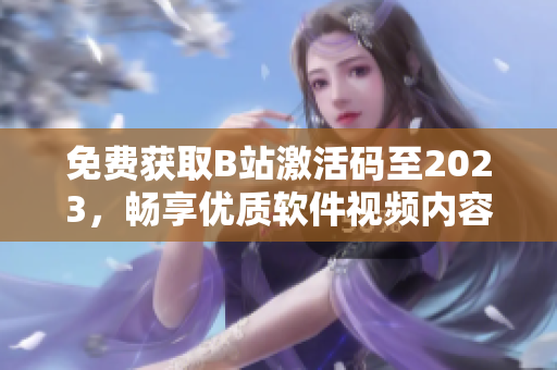 免费获取B站激活码至2023，畅享优质软件视频内容