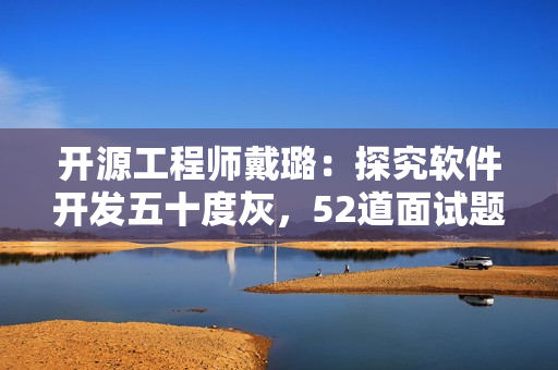 开源工程师戴璐：探究软件开发五十度灰，52道面试题揭秘！