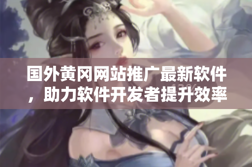 国外黄冈网站推广最新软件，助力软件开发者提升效率与创新