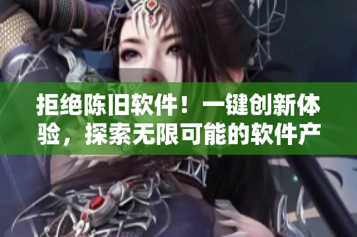 拒绝陈旧软件！一键创新体验，探索无限可能的软件产品