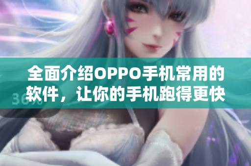 全面介绍OPPO手机常用的软件，让你的手机跑得更快更顺畅！
