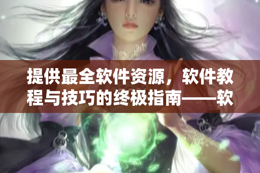 提供最全软件资源，软件教程与技巧的终极指南——软件技术宝典