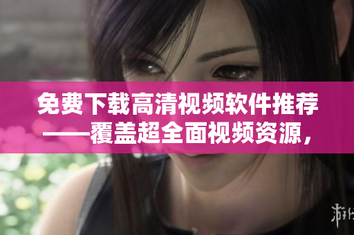 免费下载高清视频软件推荐——覆盖超全面视频资源，还能在线播放！