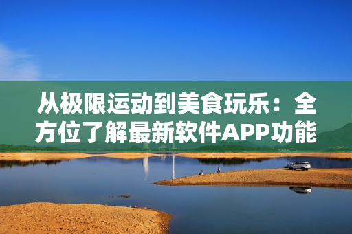 从极限运动到美食玩乐：全方位了解最新软件APP功能