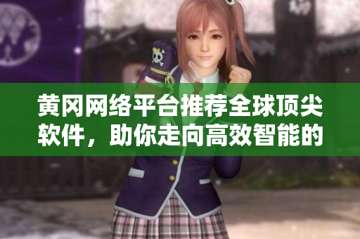 黄冈网络平台推荐全球顶尖软件，助你走向高效智能的科技路程
