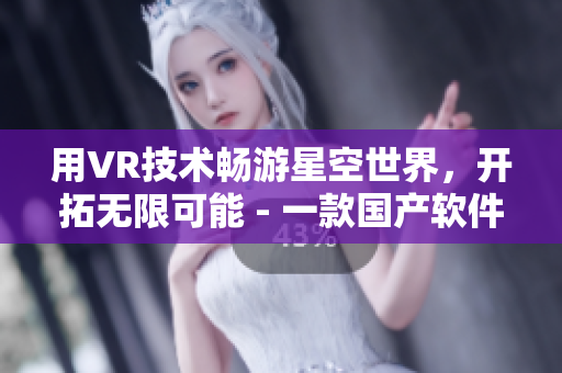 用VR技术畅游星空世界，开拓无限可能 - 一款国产软件的特别MV